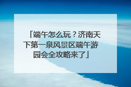 端午怎么玩？济南天下第一泉风景区端午游园会全攻略来了