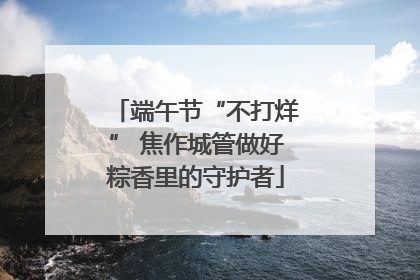 端午节“不打烊” 焦作城管做好粽香里的守护者