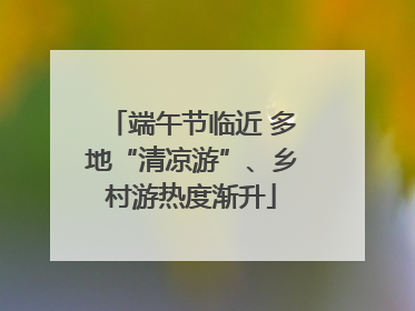 端午节临近 多地“清凉游”、乡村游热度渐升