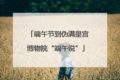 端午节到伪满皇宫博物院“端午说”