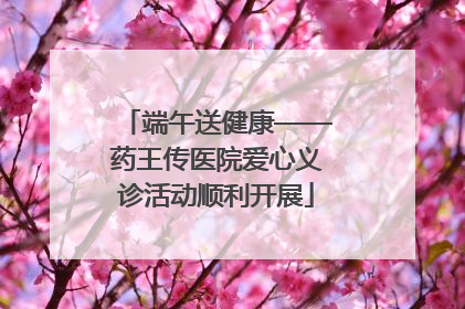 端午送健康——药王传医院爱心义诊活动顺利开展