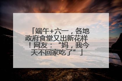 端午+六一，各地政府食堂又出新花样！网友：“妈，我今天不回家吃了”
