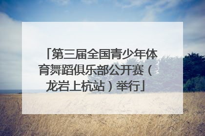 第三届全国青少年体育舞蹈俱乐部公开赛（龙岩上杭站）举行