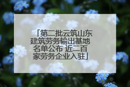 第二批云筑山东建筑劳务输出基地名单公布 近二百家劳务企业入驻