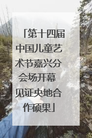 第十四届中国儿童艺术节嘉兴分会场开幕 见证央地合作硕果