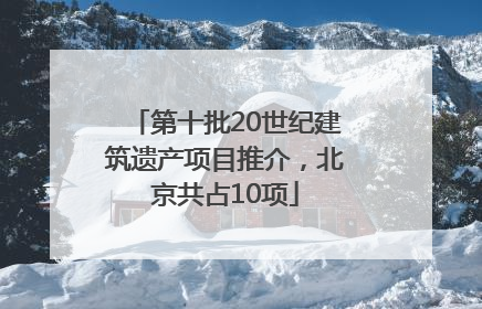 第十批20世纪建筑遗产项目推介，北京共占10项