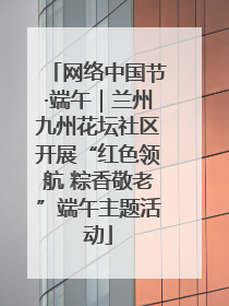 网络中国节·端午｜兰州九州花坛社区开展“红色领航 粽香敬老”端午主题活动