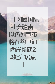 罔顾国际社会谴责 以色列宣布将在约旦河西岸新建22处定居点