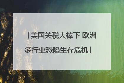 美国关税大棒下 欧洲多行业恐陷生存危机