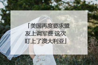 美国再度要求盟友上调军费 这次盯上了澳大利亚