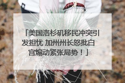 美国洛杉矶移民冲突引发担忧 加州州长怒批白宫煽动紧张局势！