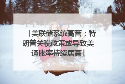 美联储系统高管：特朗普关税政策或导致美通胀率持续居高