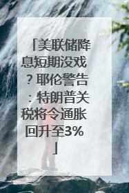 美联储降息短期没戏？耶伦警告：特朗普关税将令通胀回升至3%