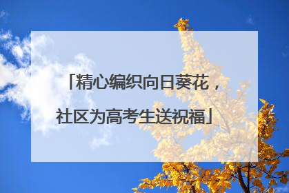 精心编织向日葵花，社区为高考生送祝福