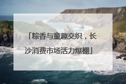 粽香与童趣交织，长沙消费市场活力爆棚