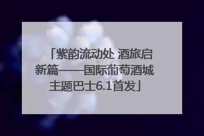 紫韵流动处 酒旅启新篇——国际葡萄酒城主题巴士6.1首发