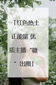 红色热土正能量 优质主播“赣”出圈