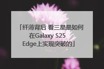 纤薄背后 看三星是如何在Galaxy S25 Edge上实现突破的