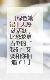 绿色笔记丨天热就活跃，比恐龙更古老的“我们”又要和你相遇了！