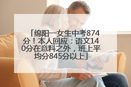 绵阳一女生中考874分！本人回应：语文140分在意料之外，班上平均分845分以上