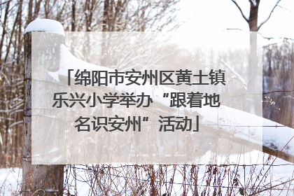 绵阳市安州区黄土镇乐兴小学举办“跟着地名识安州”活动
