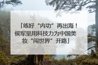 练好“内功”再出海！侯军呈用科技力为中国美妆“闯世界”开路