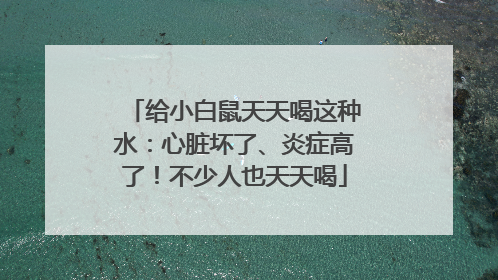 给小白鼠天天喝这种水：心脏坏了、炎症高了！不少人也天天喝
