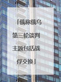 俄称俄乌第三轮谈判主题包括战俘交换