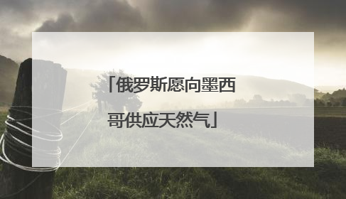 俄罗斯愿向墨西哥供应天然气