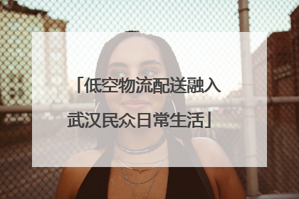 低空物流配送融入武汉民众日常生活