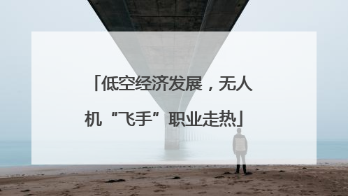 低空经济发展，无人机“飞手”职业走热