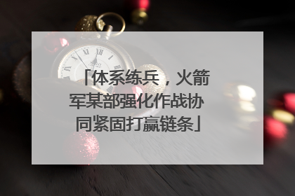 体系练兵，火箭军某部强化作战协同紧固打赢链条