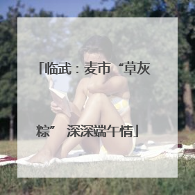 临武：麦市“草灰粽” 深深端午情