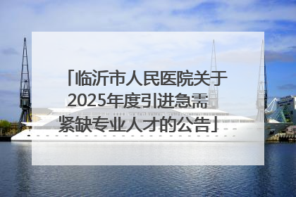 临沂市人民医院关于2025年度引进急需紧缺专业人才的公告