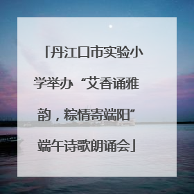 丹江口市实验小学举办“艾香诵雅韵，粽情寄端阳”端午诗歌朗诵会
