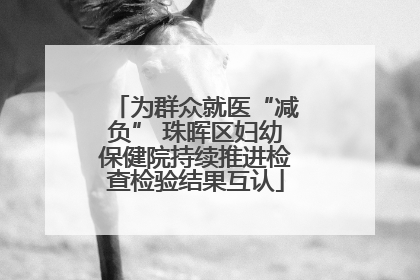 为群众就医“减负” 珠晖区妇幼保健院持续推进检查检验结果互认