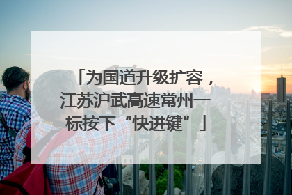 为国道升级扩容，江苏沪武高速常州一标按下“快进键”