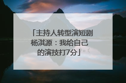 主持人转型演短剧 杨淇源：我给自己的演技打7分