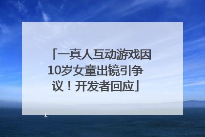 一真人互动游戏因10岁女童出镜引争议！开发者回应