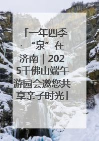 一年四季 · “泉”在济南｜2025千佛山端午游园会邀您共享亲子时光