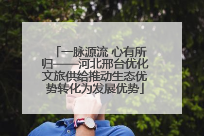 一脉源流 心有所归——河北邢台优化文旅供给推动生态优势转化为发展优势