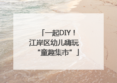 一起DIY！江岸区幼儿嗨玩“童趣集市”