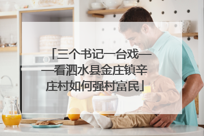 三个书记一台戏——看泗水县金庄镇辛庄村如何强村富民
