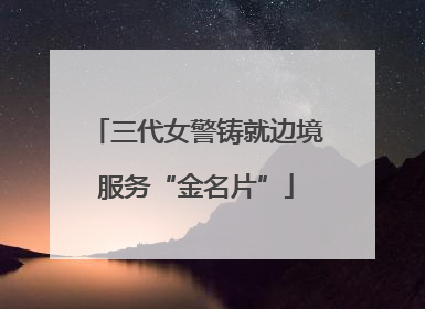 三代女警铸就边境服务“金名片”
