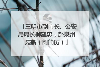 三明市副市长、公安局局长柳建忠，赴泉州履新（附简历）