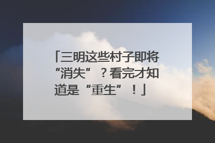 三明这些村子即将“消失”？看完才知道是“重生”！