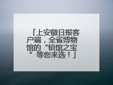 上安徽日报客户端，全省博物馆的“镇馆之宝”等您来选！