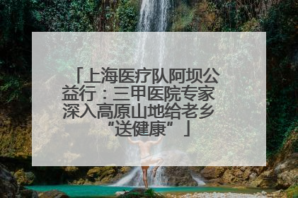 上海医疗队阿坝公益行：三甲医院专家深入高原山地给老乡“送健康”