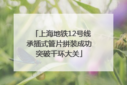 上海地铁12号线承插式管片拼装成功突破千环大关