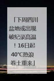 下周四川盆地或出现破纪录高温！16日起40℃热浪卷土重来